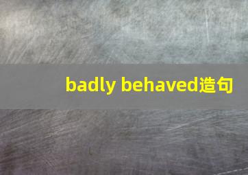 badly behaved造句